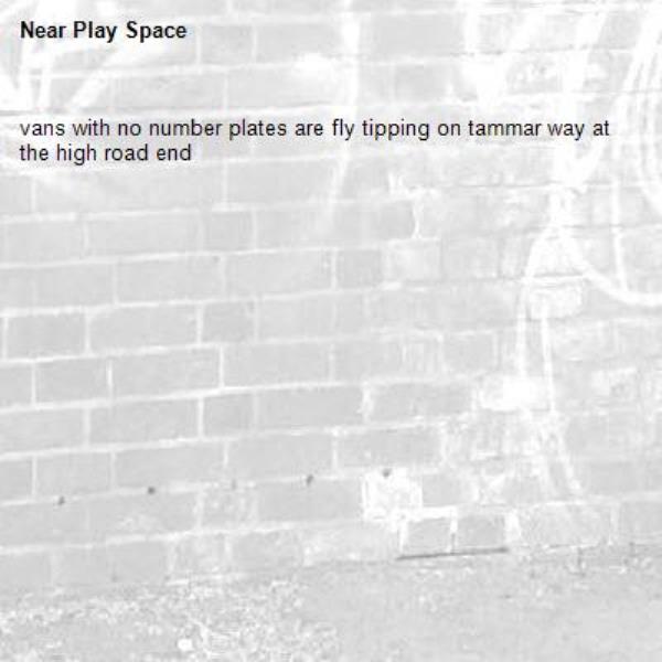 vans with no number plates are fly tipping on tammar way at the high road end-Play Space