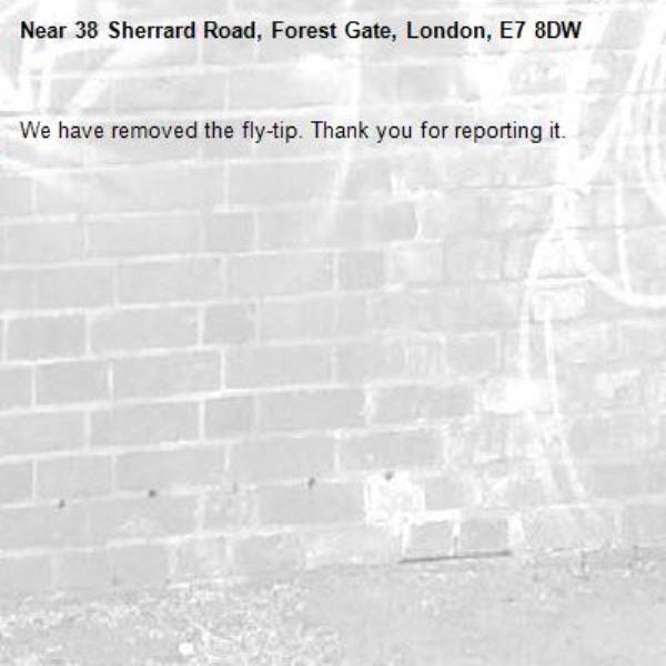 We have removed the fly-tip. Thank you for reporting it.-38 Sherrard Road, Forest Gate, London, E7 8DW