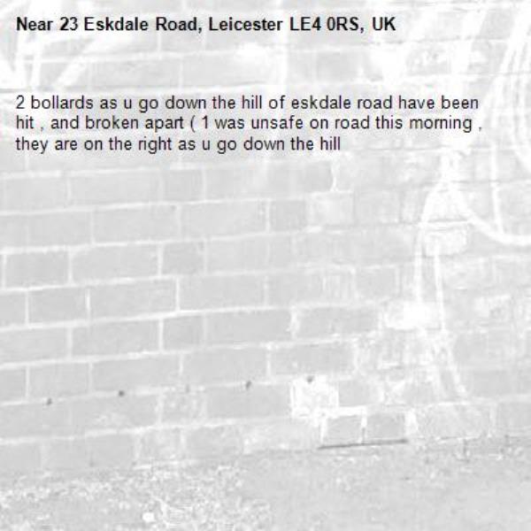2 bollards as u go down the hill of eskdale road have been hit , and broken apart ( 1 was unsafe on road this morning , they are on the right as u go down the hill -23 Eskdale Road, Leicester LE4 0RS, UK