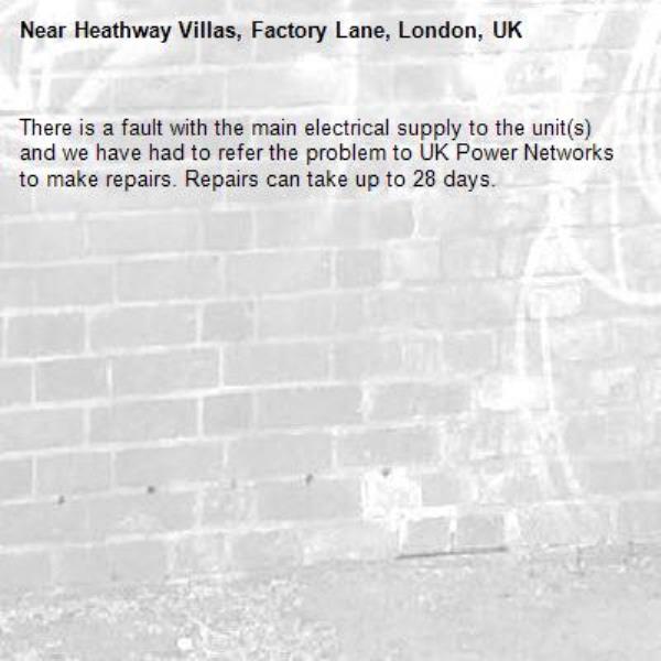 There is a fault with the main electrical supply to the unit(s) and we have had to refer the problem to UK Power Networks to make repairs. Repairs can take up to 28 days.-Heathway Villas, Factory Lane, London, UK