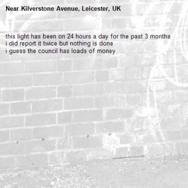 this light has been on 24 hours a day for the past 3 months
i did report it twice but nothing is done
i guess the council has loads of money-Kilverstone Avenue, Leicester, UK