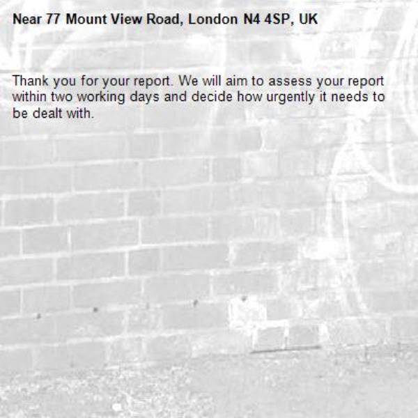 Thank you for your report. We will aim to assess your report within two working days and decide how urgently it needs to be dealt with.-77 Mount View Road, London N4 4SP, UK