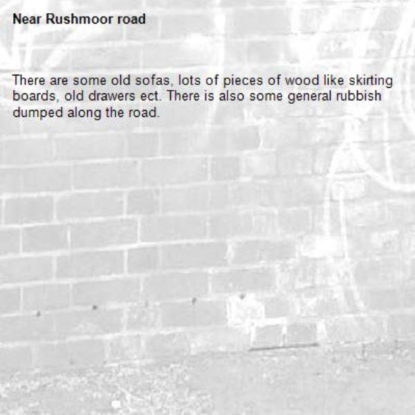 There are some old sofas, lots of pieces of wood like skirting boards, old drawers ect. There is also some general rubbish dumped along the road. -Rushmoor road