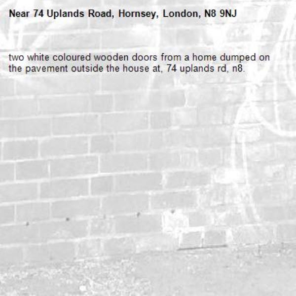 two white coloured wooden doors from a home dumped on the pavement outside the house at, 74 uplands rd, n8. -74 Uplands Road, Hornsey, London, N8 9NJ