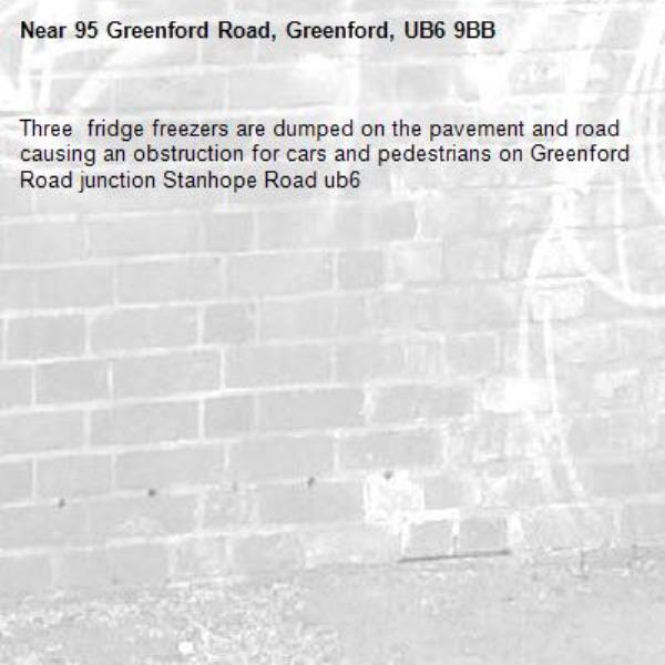Three  fridge freezers are dumped on the pavement and road causing an obstruction for cars and pedestrians on Greenford Road junction Stanhope Road ub6 -95 Greenford Road, Greenford, UB6 9BB