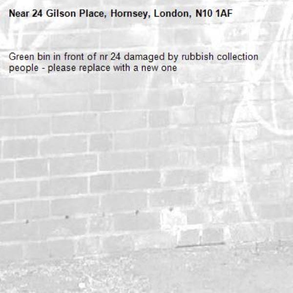 Green bin in front of nr 24 damaged by rubbish collection people - please replace with a new one-24 Gilson Place, Hornsey, London, N10 1AF