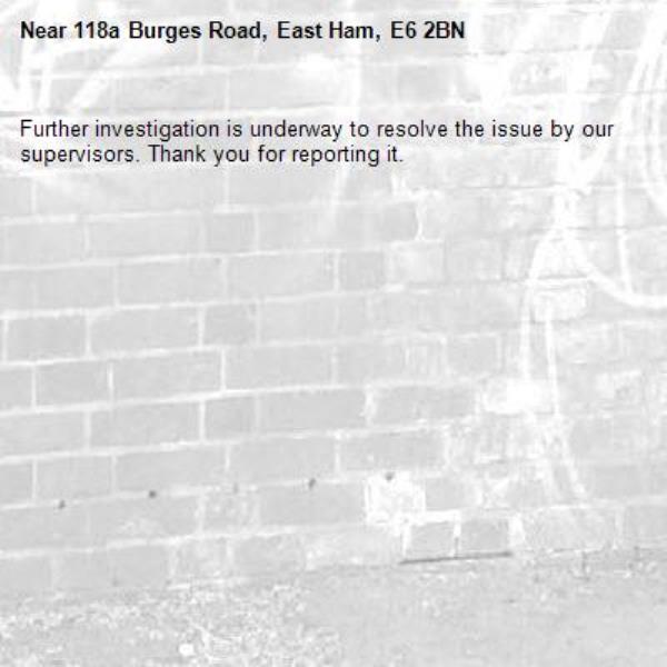Further investigation is underway to resolve the issue by our supervisors. Thank you for reporting it.-118a Burges Road, East Ham, E6 2BN