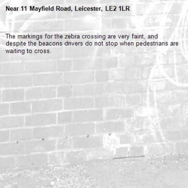 The markings for the zebra crossing are very faint, and despite the beacons drivers do not stop when pedestrians are waiting to cross.-11 Mayfield Road, Leicester, LE2 1LR