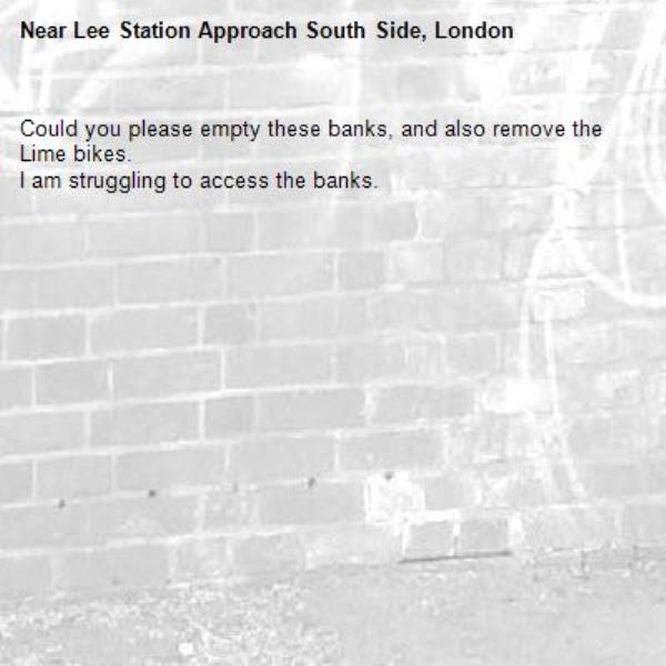 Could you please empty these banks, and also remove the Lime bikes.
I am struggling to access the banks.-Lee Station Approach South Side, London