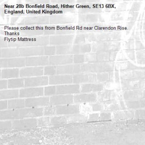 Please collect this from Bonfield Rd near Clarendon Rise. Thanks
Flytip Mattress
-28b Bonfield Road, Hither Green, SE13 6BX, England, United Kingdom