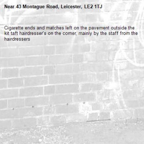 Cigarette ends and matches left on the pavement outside the kit taft hairdresser's on the corner, mainly by the staff from the hairdressers-43 Montague Road, Leicester, LE2 1TJ