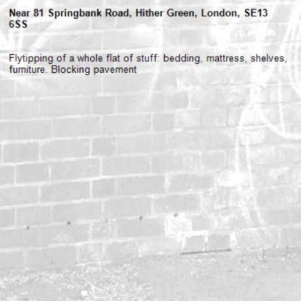Flytipping of a whole flat of stuff: bedding, mattress, shelves, furniture. Blocking pavement -81 Springbank Road, Hither Green, London, SE13 6SS