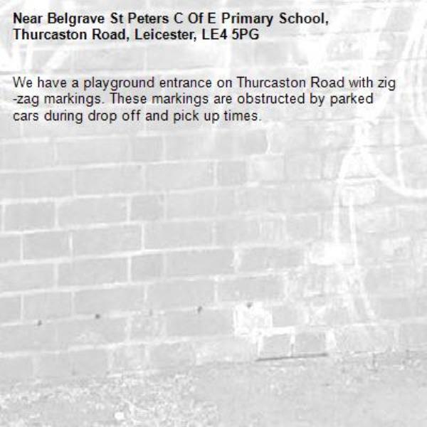 We have a playground entrance on Thurcaston Road with zig-zag markings. These markings are obstructed by parked cars during drop off and pick up times.-Belgrave St Peters C Of E Primary School, Thurcaston Road, Leicester, LE4 5PG