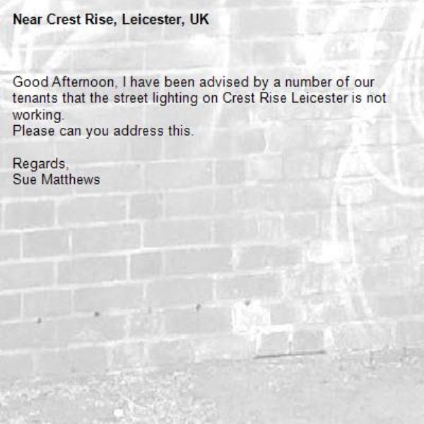 Good Afternoon, I have been advised by a number of our tenants that the street lighting on Crest Rise Leicester is not working.
Please can you address this.

Regards,
Sue Matthews-Crest Rise, Leicester, UK