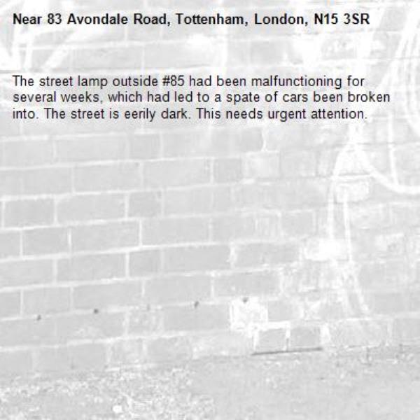 The street lamp outside #85 had been malfunctioning for several weeks, which had led to a spate of cars been broken into. The street is eerily dark. This needs urgent attention.-83 Avondale Road, Tottenham, London, N15 3SR