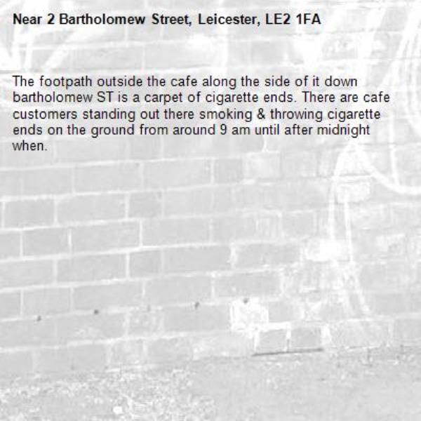The footpath outside the cafe along the side of it down bartholomew ST is a carpet of cigarette ends. There are cafe customers standing out there smoking &amp; throwing cigarette ends on the ground from around 9 am until after midnight when.-2 Bartholomew Street, Leicester, LE2 1FA