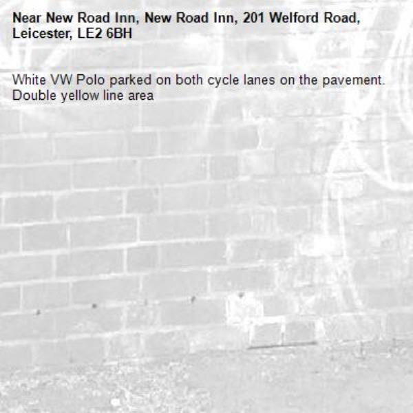 White VW Polo parked on both cycle lanes on the pavement. Double yellow line area-New Road Inn, New Road Inn, 201 Welford Road, Leicester, LE2 6BH