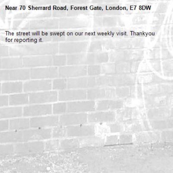 The street will be swept on our next weekly visit. Thankyou for reporting it.-70 Sherrard Road, Forest Gate, London, E7 8DW
