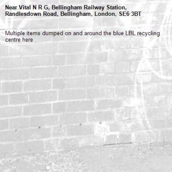 Multiple items dumped on and around the blue LBL recycling centre here-Vital N R G, Bellingham Railway Station, Randlesdown Road, Bellingham, London, SE6 3BT