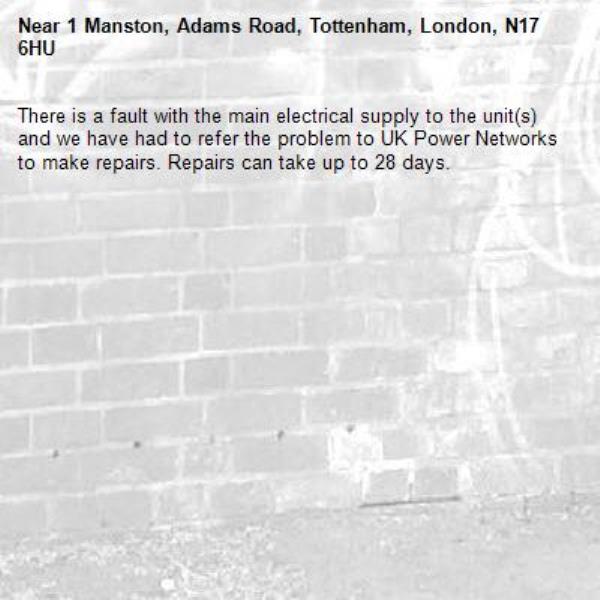 There is a fault with the main electrical supply to the unit(s) and we have had to refer the problem to UK Power Networks to make repairs. Repairs can take up to 28 days.-1 Manston, Adams Road, Tottenham, London, N17 6HU