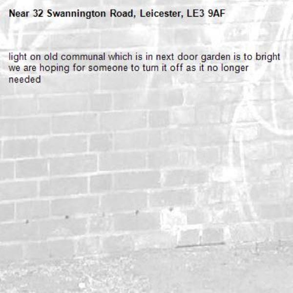 light on old communal which is in next door garden is to bright we are hoping for someone to turn it off as it no longer needed -32 Swannington Road, Leicester, LE3 9AF