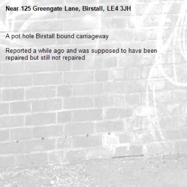 A pot hole Birstall bound carriageway

Reported a while ago and was supposed to have been repaired but still not repaired-125 Greengate Lane, Birstall, LE4 3JH