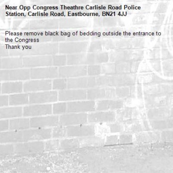 Please remove black bag of bedding outside the entrance to the Congress 
Thank you -Opp Congress Theathre Carlisle Road Police Station, Carlisle Road, Eastbourne, BN21 4JJ