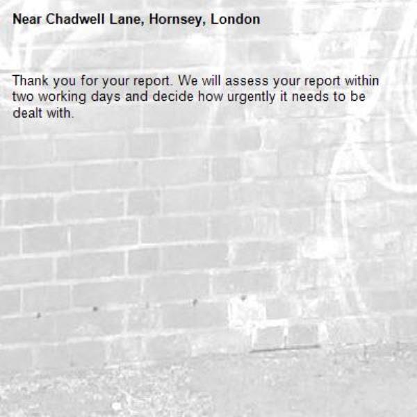 Thank you for your report. We will assess your report within two working days and decide how urgently it needs to be dealt with.-Chadwell Lane, Hornsey, London