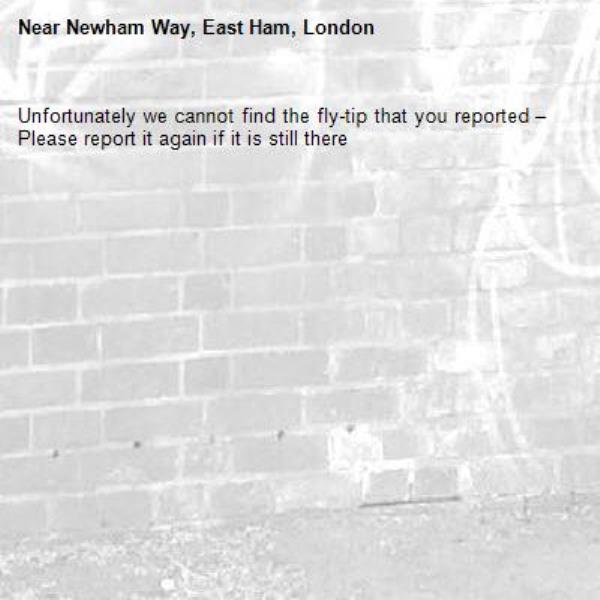Unfortunately we cannot find the fly-tip that you reported – Please report it again if it is still there-Newham Way, East Ham, London