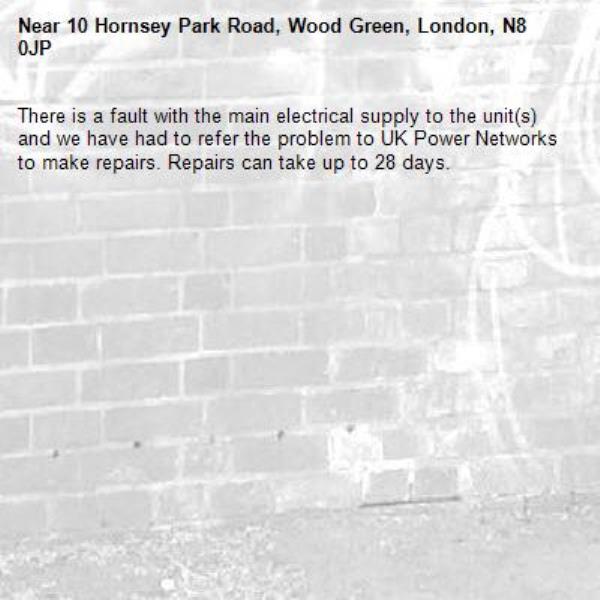There is a fault with the main electrical supply to the unit(s) and we have had to refer the problem to UK Power Networks to make repairs. Repairs can take up to 28 days.-10 Hornsey Park Road, Wood Green, London, N8 0JP