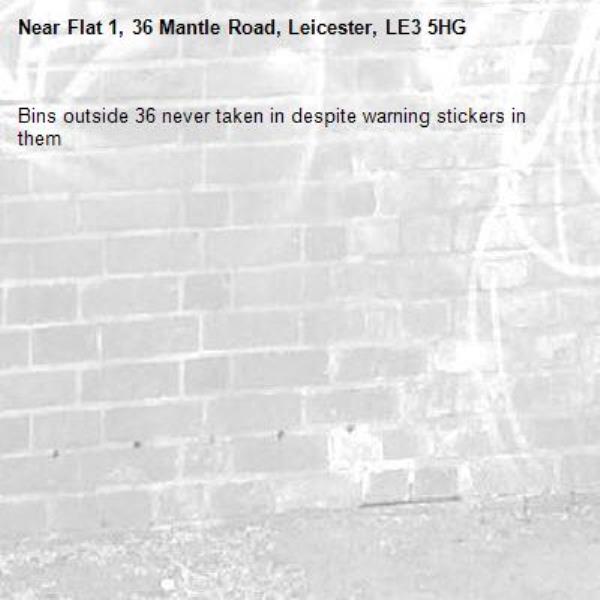 Bins outside 36 never taken in despite warning stickers in them -Flat 1, 36 Mantle Road, Leicester, LE3 5HG