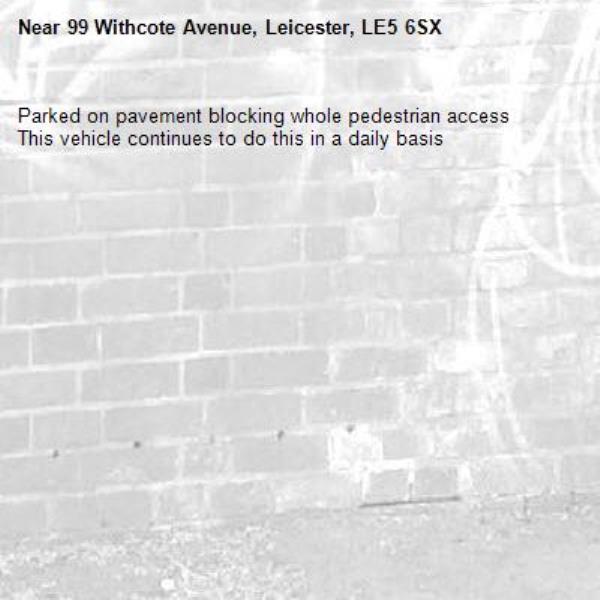 Parked on pavement blocking whole pedestrian access
This vehicle continues to do this in a daily basis-99 Withcote Avenue, Leicester, LE5 6SX
