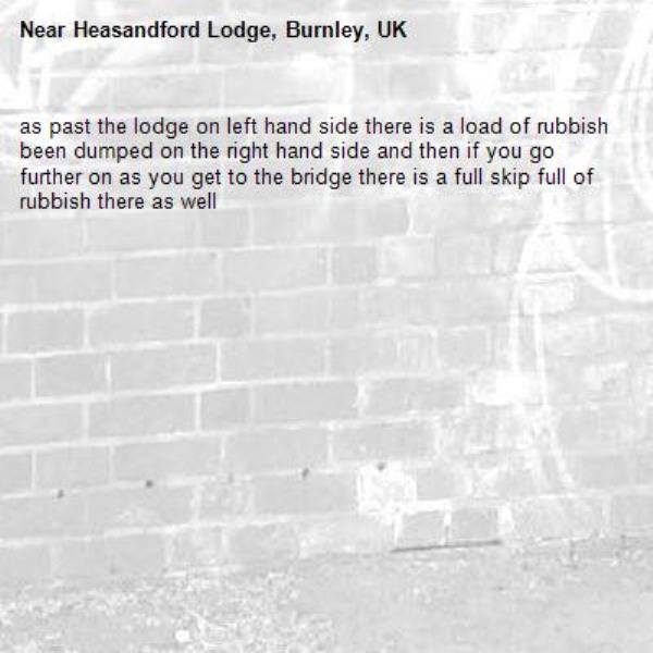 as past the lodge on left hand side there is a load of rubbish been dumped on the right hand side and then if you go further on as you get to the bridge there is a full skip full of rubbish there as well-Heasandford Lodge, Burnley, UK