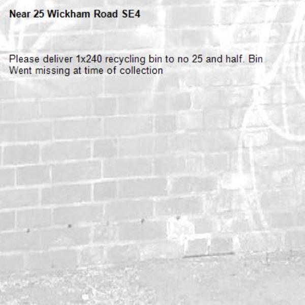 Please deliver 1x240 recycling bin to no 25 and half. Bin Went missing at time of collection
-25 Wickham Road SE4