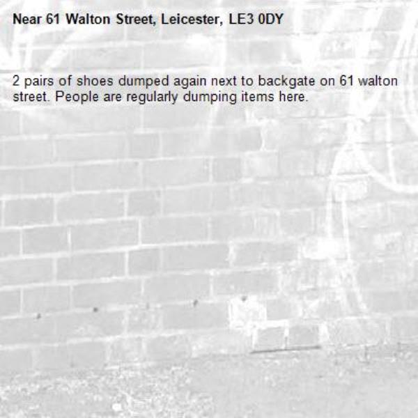 2 pairs of shoes dumped again next to backgate on 61 walton street. People are regularly dumping items here. -61 Walton Street, Leicester, LE3 0DY