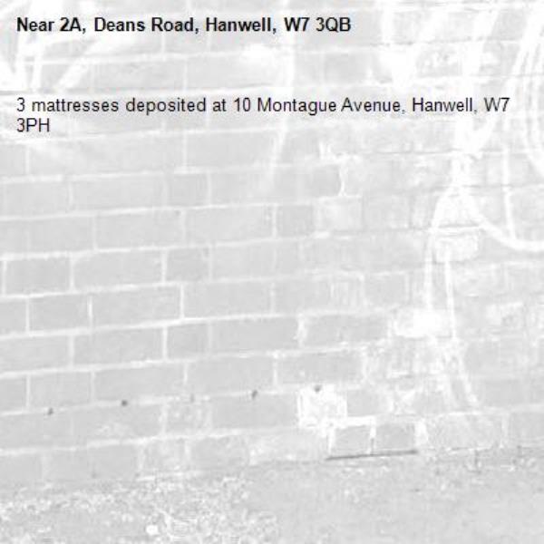 3 mattresses deposited at 10 Montague Avenue, Hanwell, W7 3PH -2A, Deans Road, Hanwell, W7 3QB