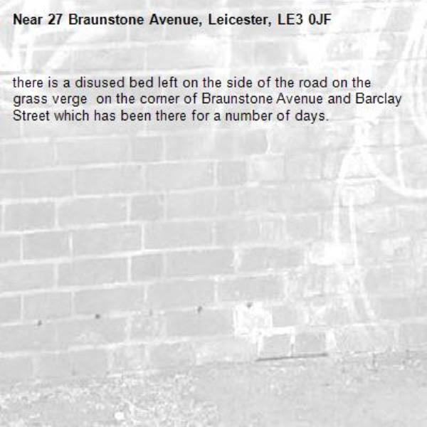 there is a disused bed left on the side of the road on the grass verge  on the corner of Braunstone Avenue and Barclay Street which has been there for a number of days.-27 Braunstone Avenue, Leicester, LE3 0JF