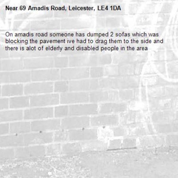 On amadis road someone has dumped 2 sofas which was blocking the pavement ive had to drag them to the side and there is alot of elderly and disabled people in the area -69 Amadis Road, Leicester, LE4 1DA