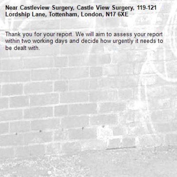 Thank you for your report. We will aim to assess your report within two working days and decide how urgently it needs to be dealt with.-Castleview Surgery, Castle View Surgery, 119-121 Lordship Lane, Tottenham, London, N17 6XE
