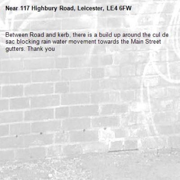 Between Road and kerb, there is a build up around the cul de sac blocking rain water movement towards the Main Street gutters. Thank you-117 Highbury Road, Leicester, LE4 6FW