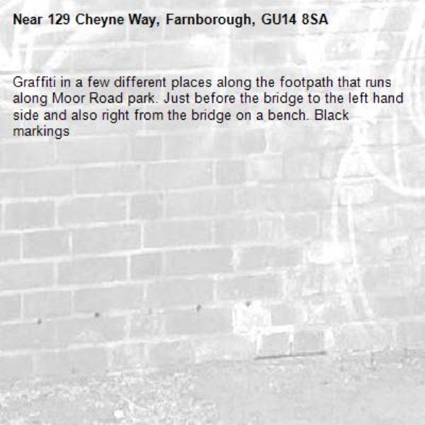 Graffiti in a few different places along the footpath that runs along Moor Road park. Just before the bridge to the left hand side and also right from the bridge on a bench. Black markings -129 Cheyne Way, Farnborough, GU14 8SA