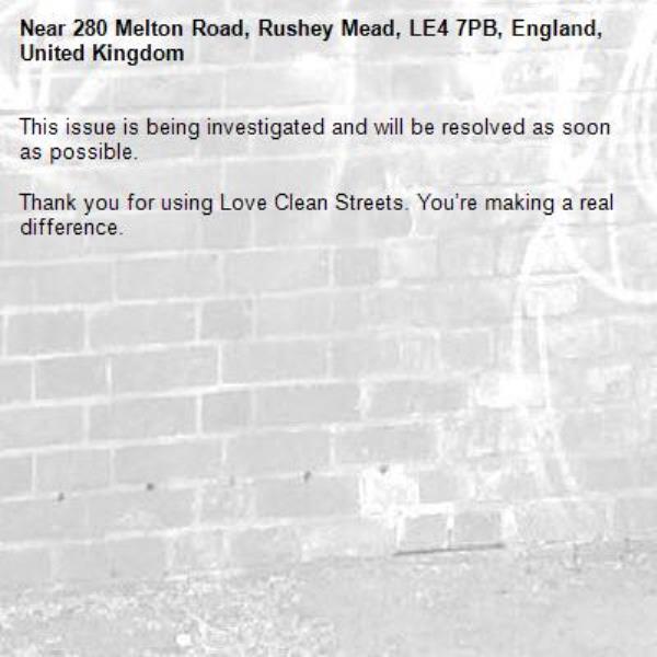 This issue is being investigated and will be resolved as soon as possible.
	
Thank you for using Love Clean Streets. You’re making a real difference.
-280 Melton Road, Rushey Mead, LE4 7PB, England, United Kingdom