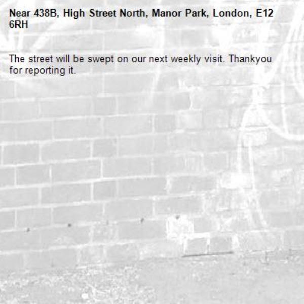 The street will be swept on our next weekly visit. Thankyou for reporting it.-438B, High Street North, Manor Park, London, E12 6RH