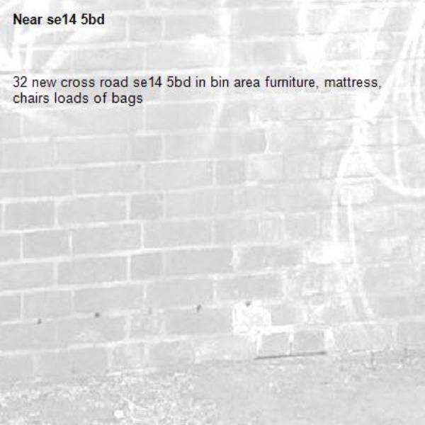 32 new cross road se14 5bd in bin area furniture, mattress, chairs loads of bags-se14 5bd