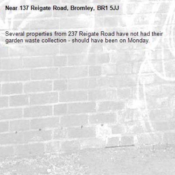 Several properties from 237 Reigate Road have not had their garden waste collection - should have been on Monday.-137 Reigate Road, Bromley, BR1 5JJ