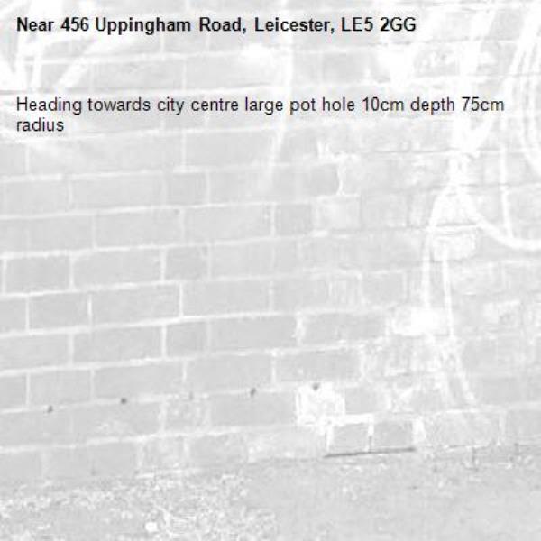 Heading towards city centre large pot hole 10cm depth 75cm radius-456 Uppingham Road, Leicester, LE5 2GG