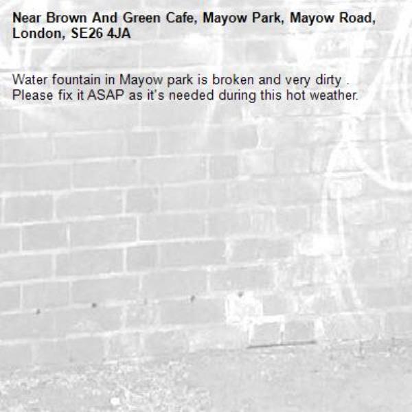 Water fountain in Mayow park is broken and very dirty . 
Please fix it ASAP as it's needed during this hot weather.-Brown And Green Cafe, Mayow Park, Mayow Road, London, SE26 4JA