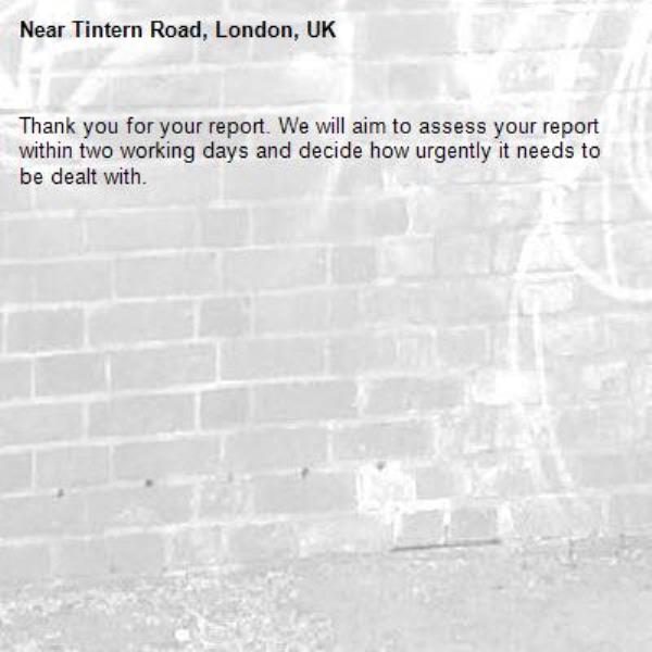 Thank you for your report. We will aim to assess your report within two working days and decide how urgently it needs to be dealt with.-Tintern Road, London, UK