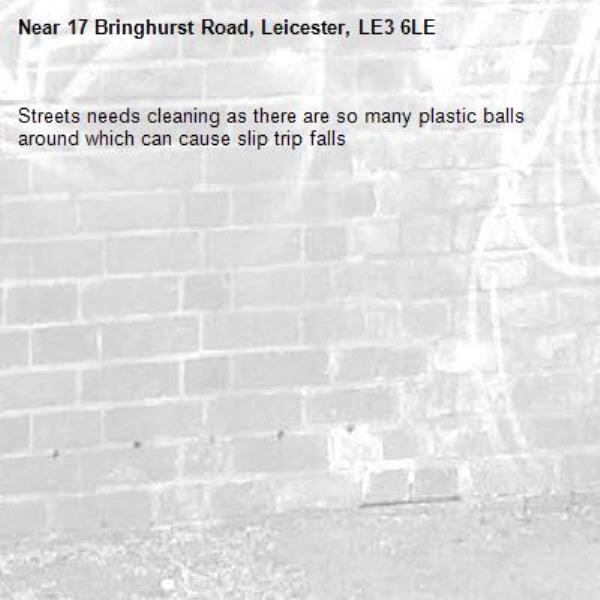 Streets needs cleaning as there are so many plastic balls around which can cause slip trip falls -17 Bringhurst Road, Leicester, LE3 6LE