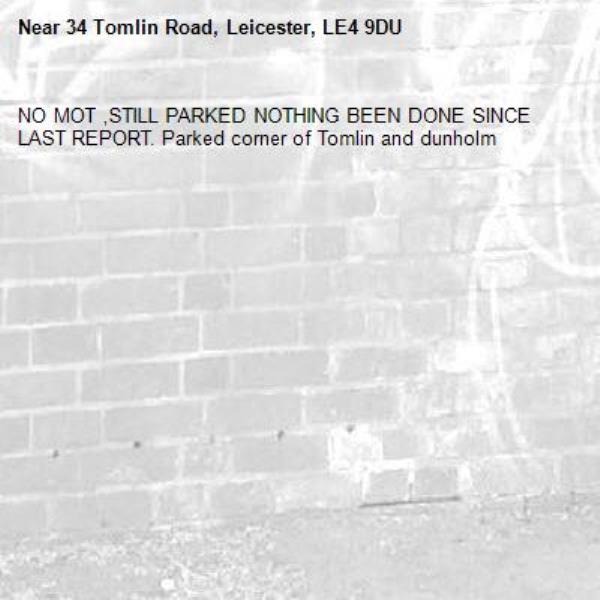 NO MOT ,STILL PARKED NOTHING BEEN DONE SINCE LAST REPORT. Parked corner of Tomlin and dunholm -34 Tomlin Road, Leicester, LE4 9DU